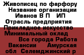 Живописец по фарфору › Название организации ­ Иванов В.П., ИП › Отрасль предприятия ­ Прикладное искусство › Минимальный оклад ­ 30 000 - Все города Работа » Вакансии   . Амурская обл.,Селемджинский р-н